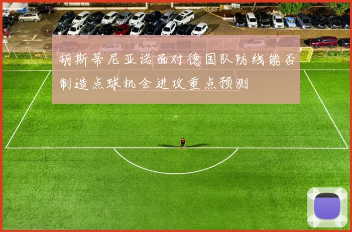 胡斯蒂尼亚诺面对德国队防线能否制造点球机会进攻重点预测