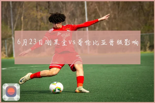 6月23日刚果金vs哥伦比亚晋级影响