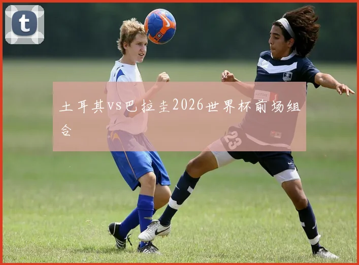 土耳其vs巴拉圭2026世界杯前场组合