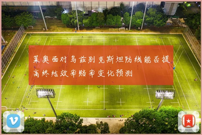 莱奥面对乌兹别克斯坦防线能否提高终结效率赔率变化预测