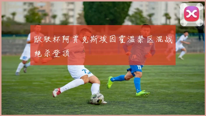 欧联杯阿贾克斯埃因霍温禁区混战绝杀登顶