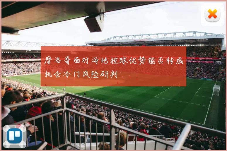 摩洛哥面对海地控球优势能否转成机会冷门风险研判