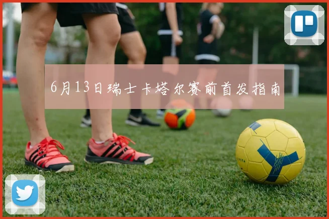 6月13日瑞士卡塔尔赛前首发指南