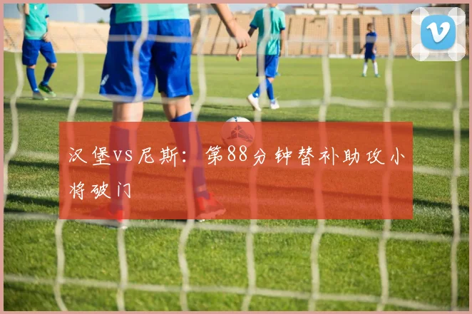 汉堡vs尼斯:第88分钟替补助攻小将破门