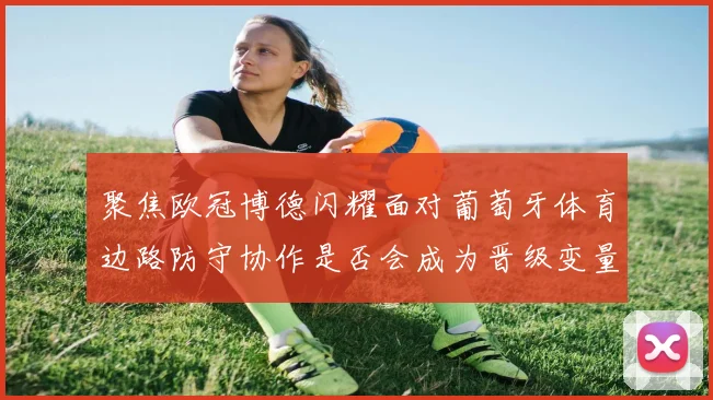 聚焦欧冠博德闪耀面对葡萄牙体育边路防守协作是否会成为晋级变量