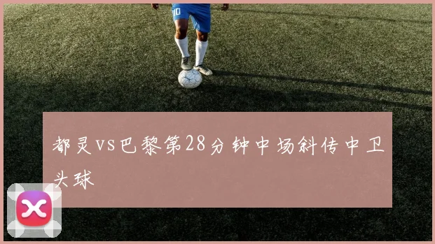 都灵vs巴黎第28分钟中场斜传中卫头球