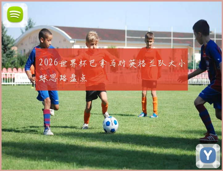 2026世界杯巴拿马对英格兰队大小球思路盘点