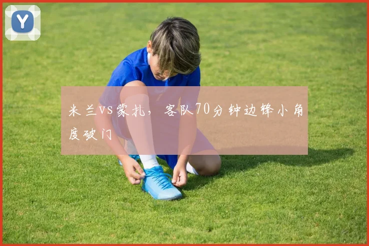 米兰vs蒙扎，客队70分钟边锋小角度破门
