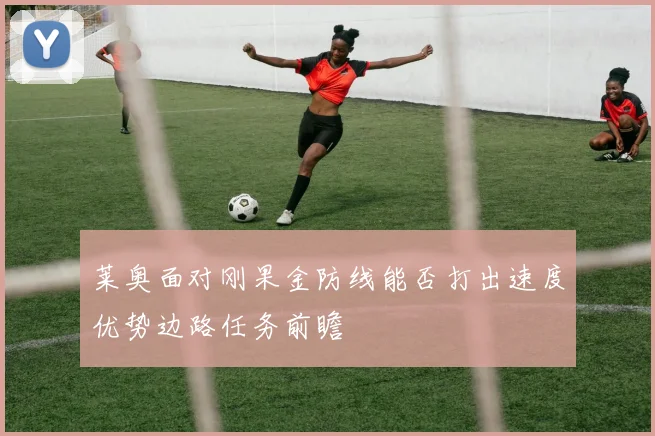 莱奥面对刚果金防线能否打出速度优势边路任务前瞻