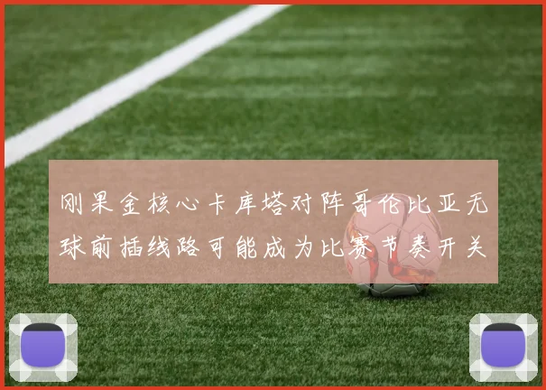 刚果金核心卡库塔对阵哥伦比亚无球前插线路可能成为比赛节奏开关