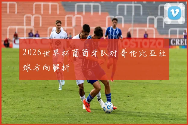 2026世界杯葡萄牙队对哥伦比亚让球方向解析
