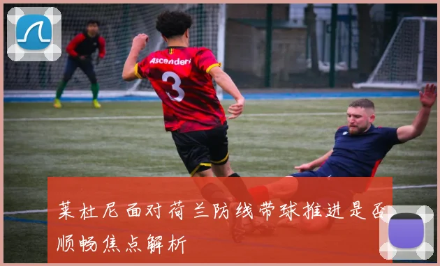 莱杜尼面对荷兰防线带球推进是否顺畅焦点解析