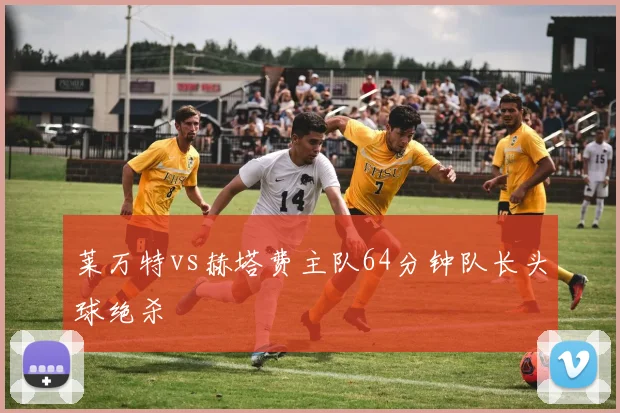 莱万特vs赫塔费主队64分钟队长头球绝杀