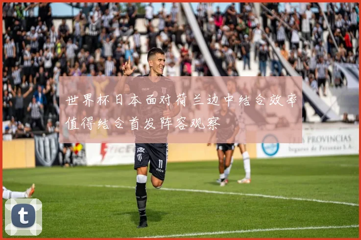 世界杯日本面对荷兰边中结合效率值得结合首发阵容观察