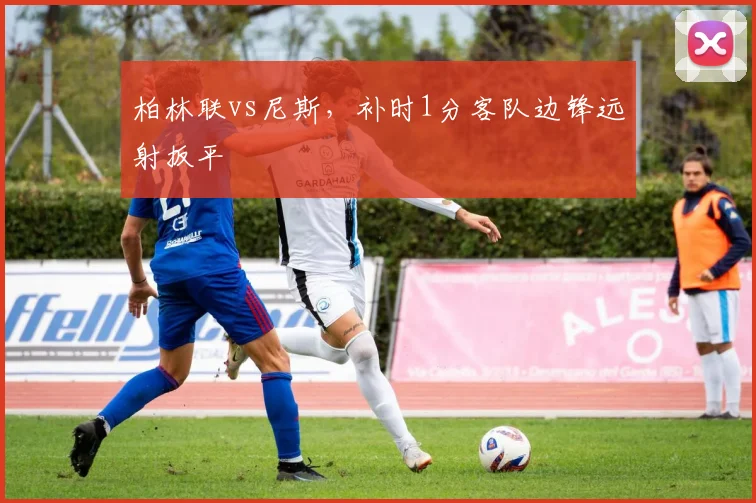 柏林联vs尼斯,补时1分客队边锋远射扳平