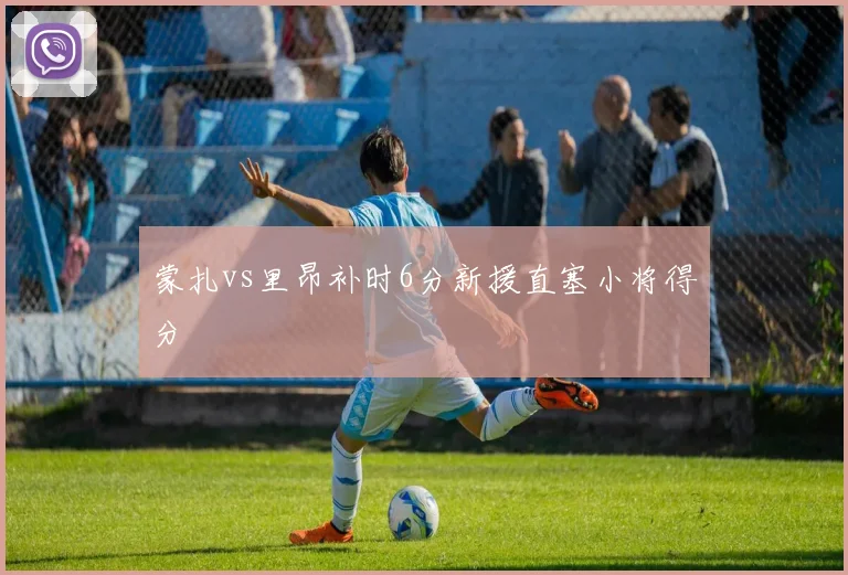 蒙扎vs里昂补时6分新援直塞小将得分