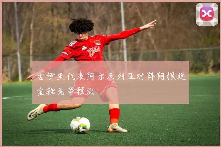 古伊里代表阿尔及利亚对阵阿根廷金靴竞争预测
