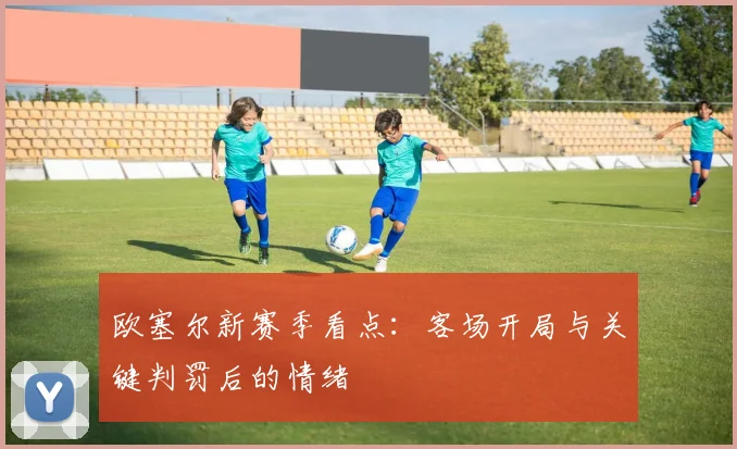 欧塞尔新赛季看点:客场开局与关键判罚后的情绪