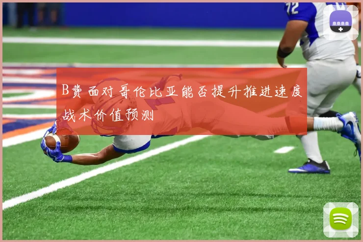 B费面对哥伦比亚能否提升推进速度战术价值预测