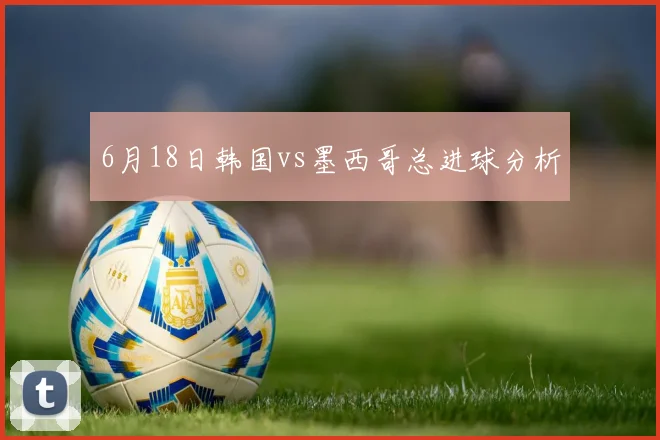 6月18日韩国vs墨西哥总进球分析