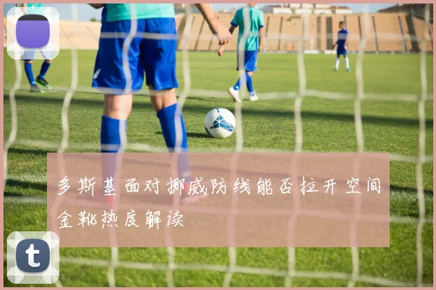 多斯基面对挪威防线能否拉开空间金靴热度解读