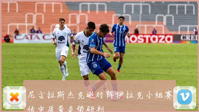 尼古拉斯杰克逊对阵伊拉克小组赛传中质量走势研判