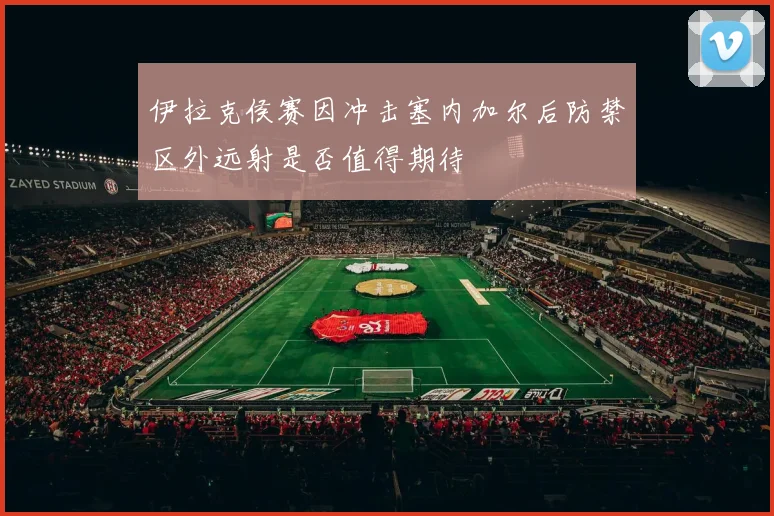伊拉克侯赛因冲击塞内加尔后防禁区外远射是否值得期待