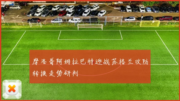 摩洛哥阿姆拉巴特迎战苏格兰攻防转换走势研判