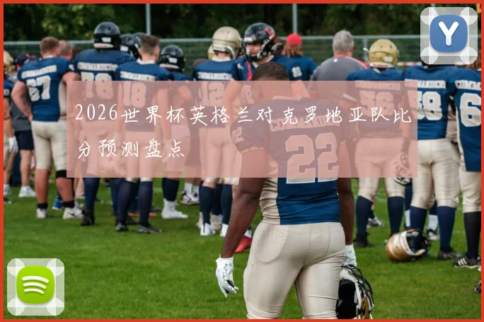 2026世界杯英格兰对克罗地亚队比分预测盘点