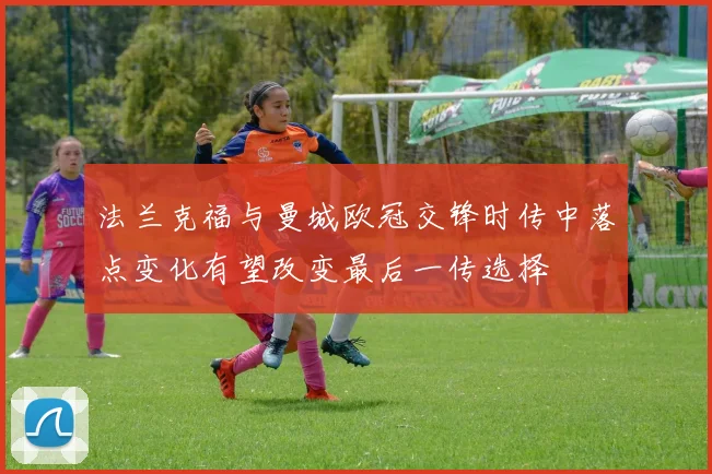 法兰克福与曼城欧冠交锋时传中落点变化有望改变最后一传选择