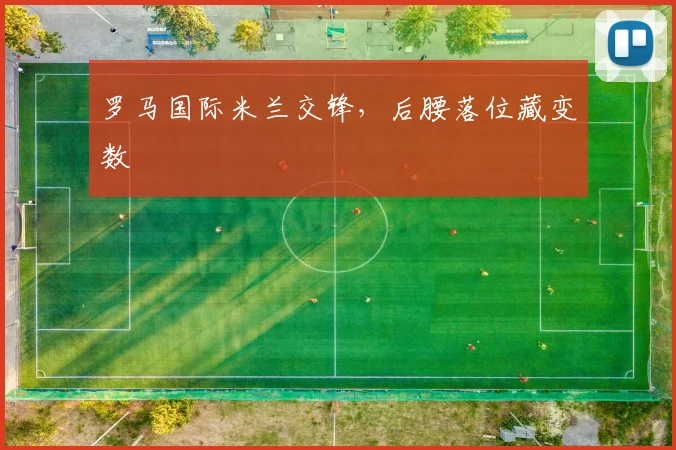 罗马国际米兰交锋,后腰落位藏变数