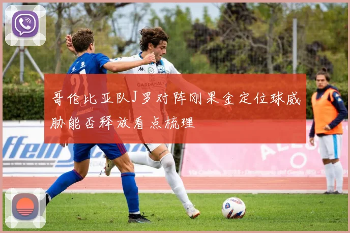 哥伦比亚队J罗对阵刚果金定位球威胁能否释放看点梳理