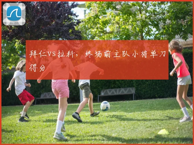 拜仁vs拉科,终场前主队小将单刀得分