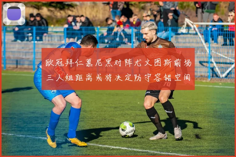 欧冠拜仁慕尼黑对阵尤文图斯前场三人组距离或将决定防守容错空间