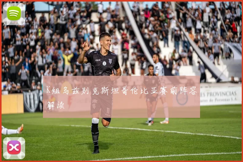 K组乌兹别克斯坦哥伦比亚赛前阵容解读
